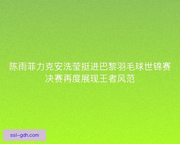陈雨菲力克安洗莹挺进巴黎羽毛球世锦赛决赛再度展现王者风范
