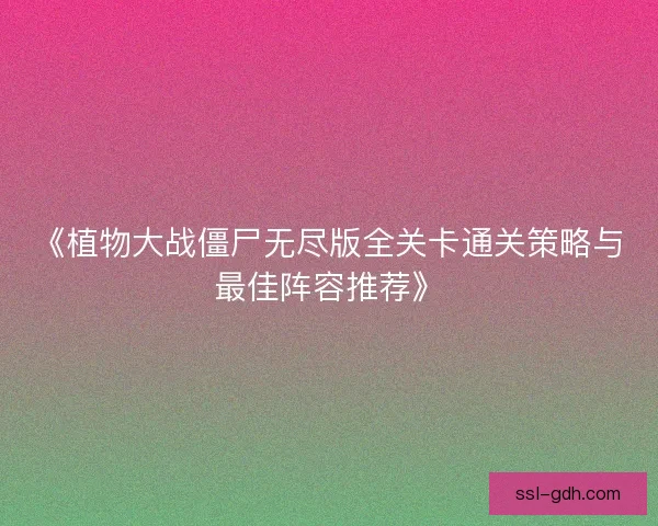 《植物大战僵尸无尽版全关卡通关策略与最佳阵容推荐》 《植物大战僵尸无尽版全关卡通关策略与最佳阵容推荐》