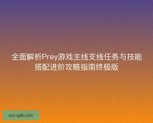 全面解析Prey游戏主线支线任务与技能搭配进阶攻略指南终极版