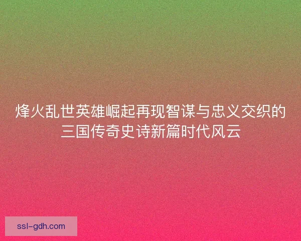 烽火乱世英雄崛起再现智谋与忠义交织的三国传奇史诗新篇时代风云