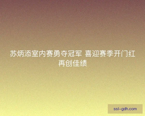 苏炳添室内赛勇夺冠军 喜迎赛季开门红再创佳绩