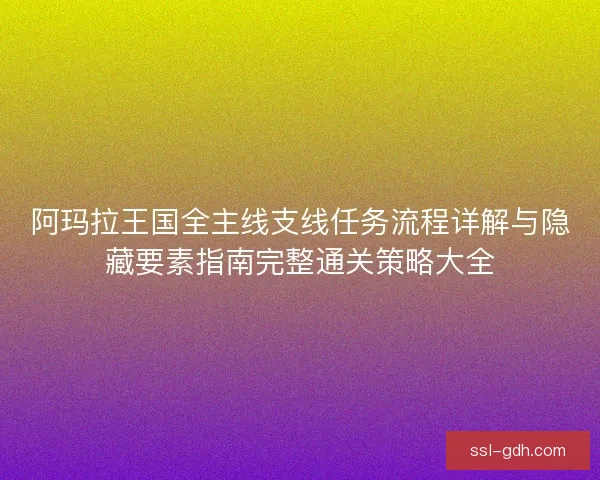 阿玛拉王国全主线支线任务流程详解与隐藏要素指南完整通关策略大全