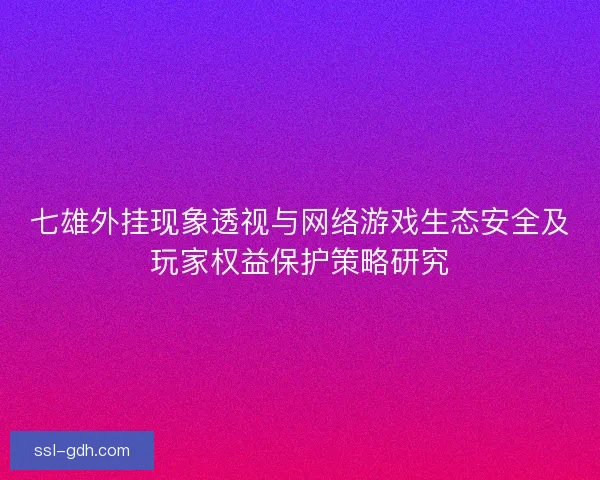 七雄外挂现象透视与网络游戏生态安全及玩家权益保护策略研究 七雄外挂现象透视与网络游戏生态安全及玩家权益保护策略研究