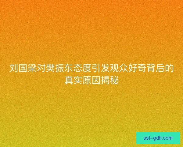 刘国梁对樊振东态度引发观众好奇背后的真实原因揭秘