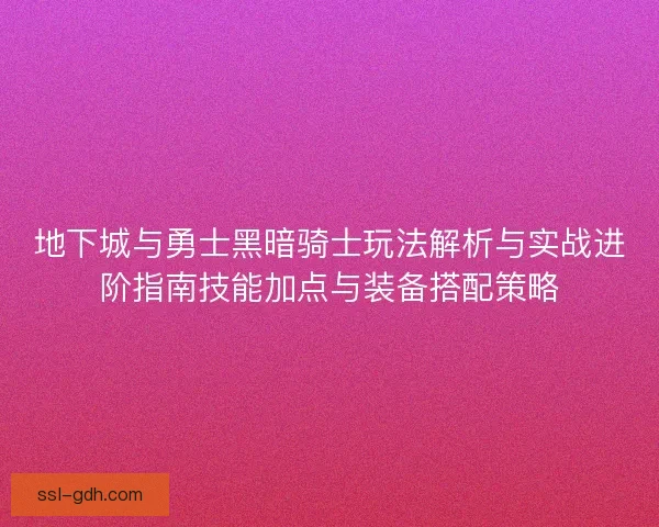 地下城与勇士黑暗骑士玩法解析与实战进阶指南技能加点与装备搭配策略 地下城与勇士黑暗骑士玩法解析与实战进阶指南技能加点与装备搭配策略