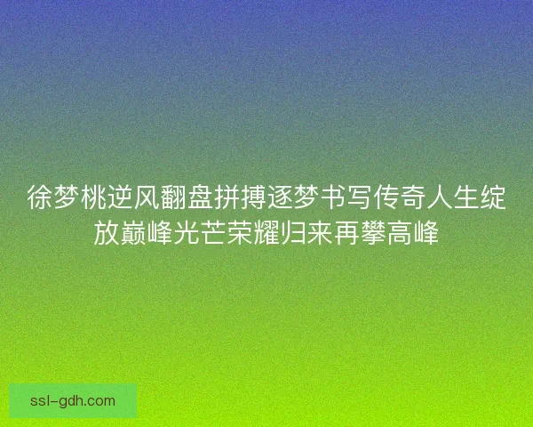徐梦桃逆风翻盘拼搏逐梦书写传奇人生绽放巅峰光芒荣耀归来再攀高峰 徐梦桃逆风翻盘拼搏逐梦书写传奇人生绽放巅峰光芒荣耀归来再攀高峰