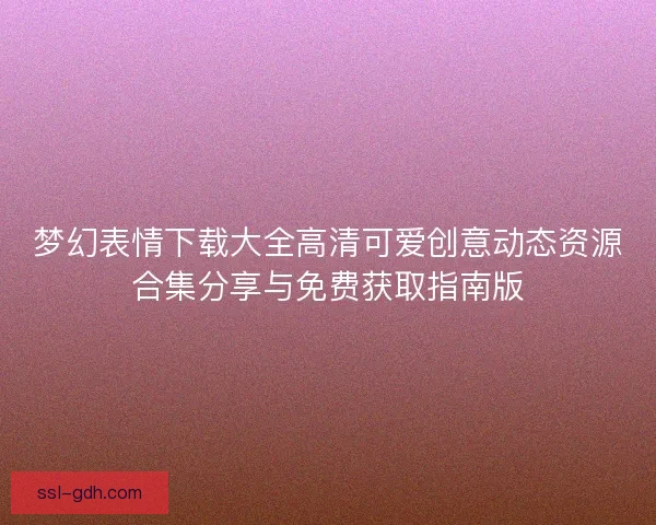 梦幻表情下载大全高清可爱创意动态资源合集分享与免费获取指南版