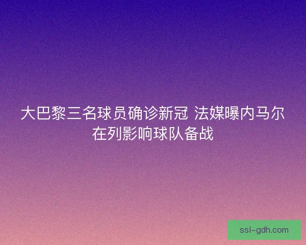 大巴黎三名球员确诊新冠 法媒曝内马尔在列影响球队备战 大巴黎三名球员确诊新冠 法媒曝内马尔在列影响球队备战