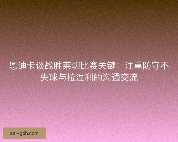 恩迪卡谈战胜莱切比赛关键：注重防守不失球与拉涅利的沟通交流
