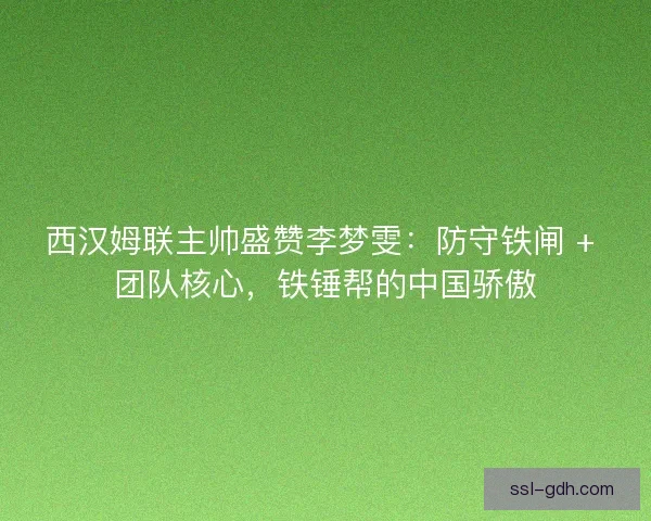 西汉姆联主帅盛赞李梦雯：防守铁闸 + 团队核心，铁锤帮的中国骄傲