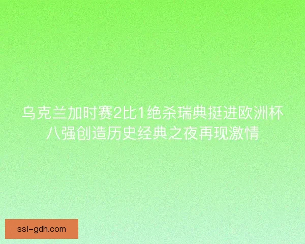乌克兰加时赛2比1绝杀瑞典挺进欧洲杯八强创造历史经典之夜再现激情