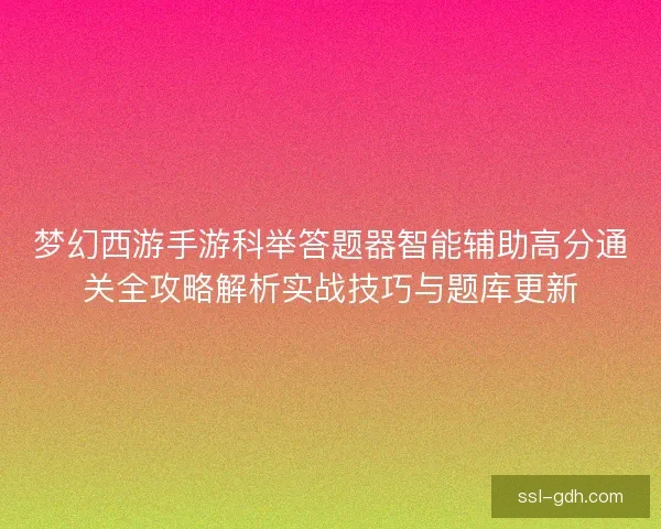 梦幻西游手游科举答题器智能辅助高分通关全攻略解析实战技巧与题库更新
