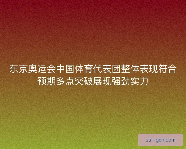 东京奥运会中国体育代表团整体表现符合预期多点突破展现强劲实力 东京奥运会中国体育代表团整体表现符合预期多点突破展现强劲实力