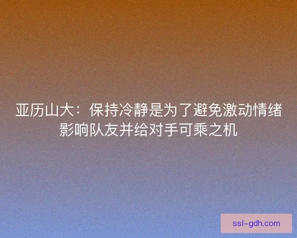 亚历山大:保持冷静是为了避免激动情绪影响队友并给对手可乘之机 亚历山大:保持冷静是为了避免激动情绪影响队友并给对手可乘之机