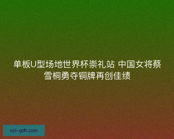 单板U型场地世界杯崇礼站 中国女将蔡雪桐勇夺铜牌再创佳绩